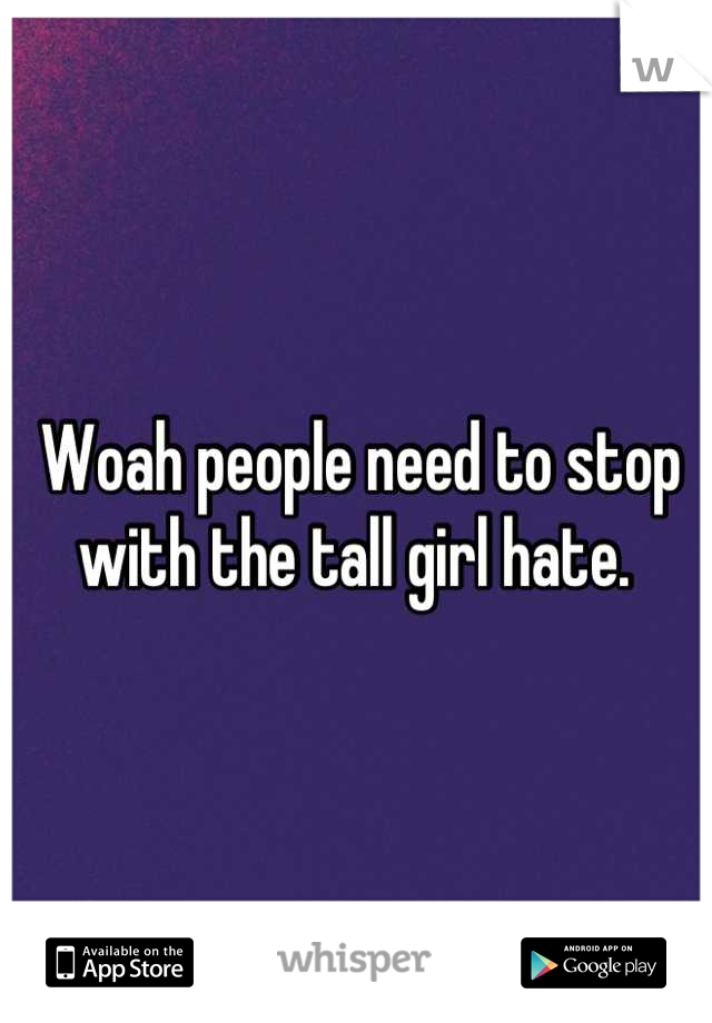 Woah people need to stop with the tall girl hate. 