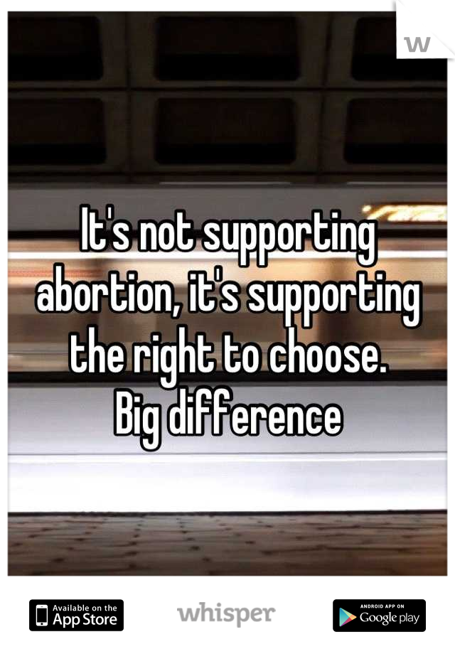 It's not supporting abortion, it's supporting the right to choose. 
Big difference