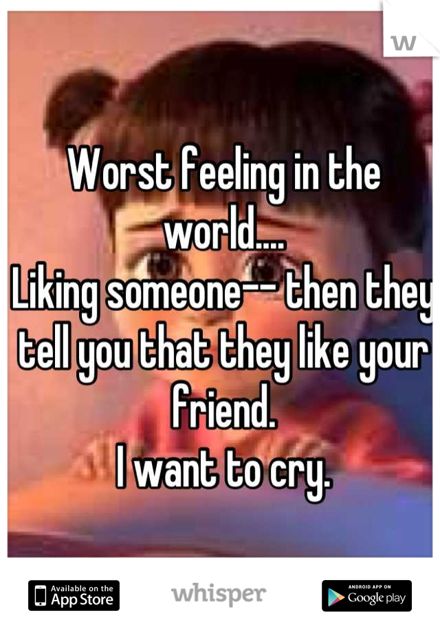 Worst feeling in the world....
Liking someone-- then they tell you that they like your friend.
I want to cry.