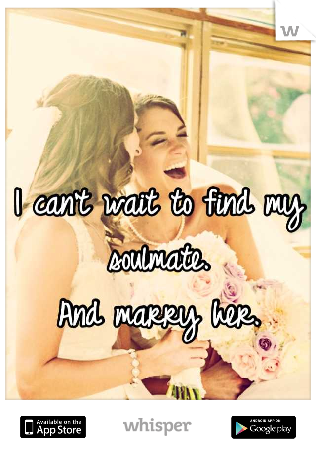 I can't wait to find my soulmate. 
And marry her.