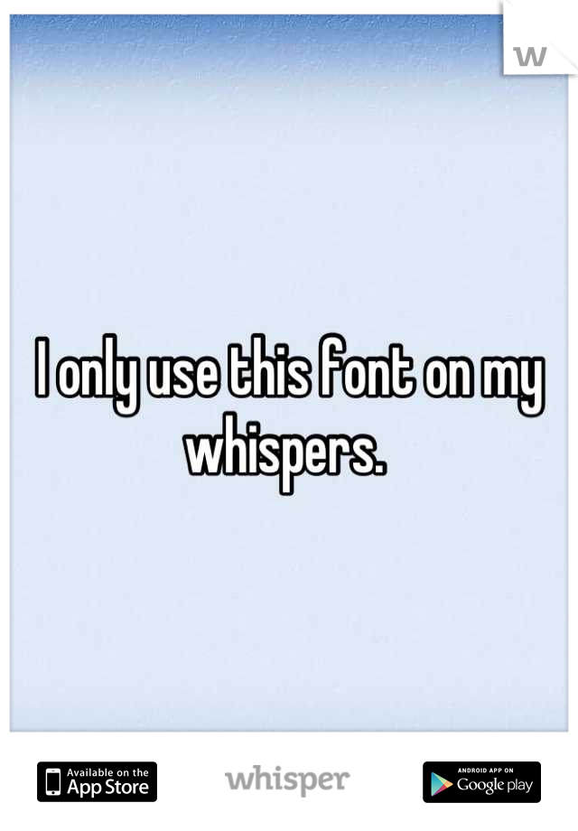 I only use this font on my whispers. 