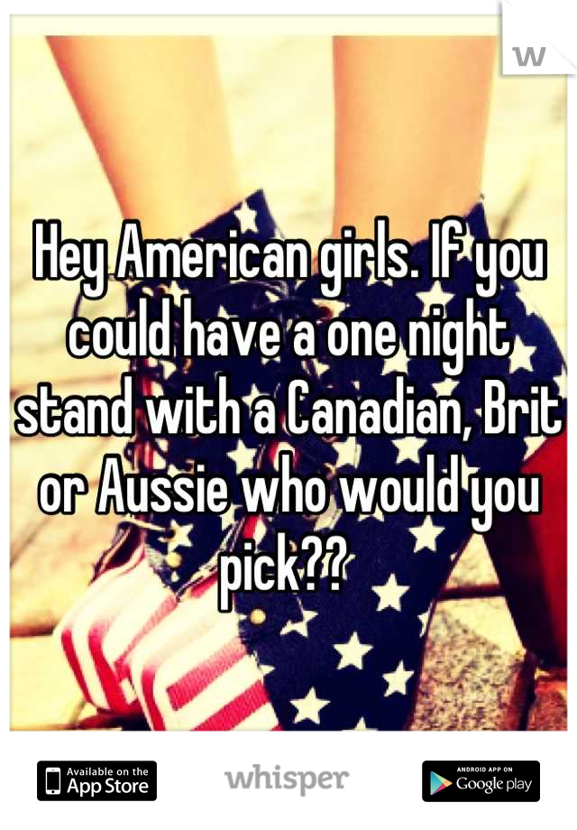 Hey American girls. If you could have a one night stand with a Canadian, Brit or Aussie who would you pick?? 