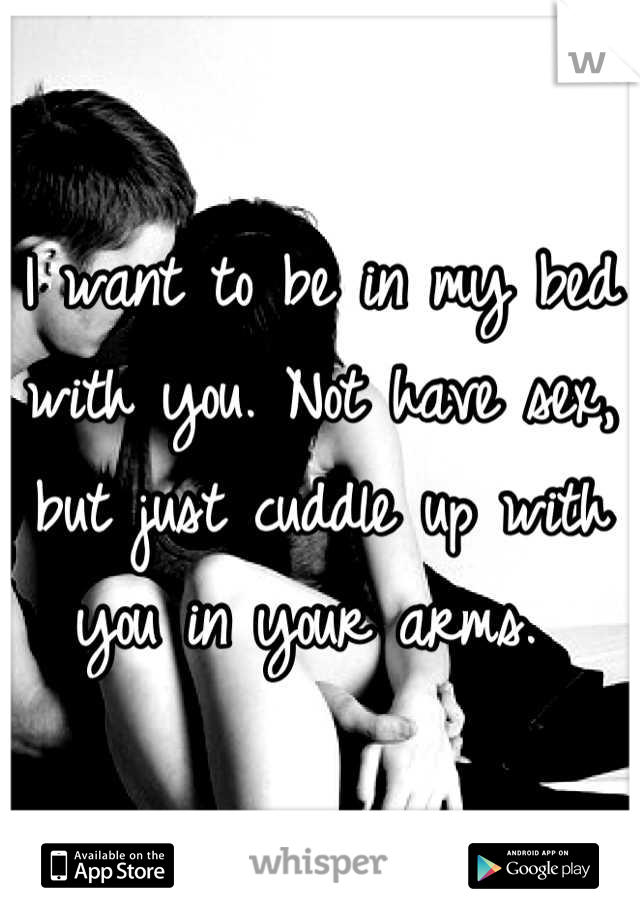 I want to be in my bed with you. Not have sex, but just cuddle up with you in your arms. 