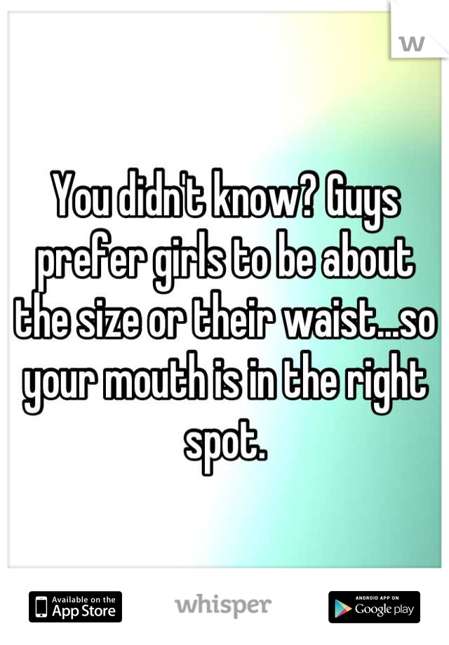 You didn't know? Guys prefer girls to be about the size or their waist...so your mouth is in the right spot.