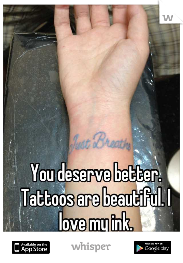 You deserve better. Tattoos are beautiful. I love my ink.