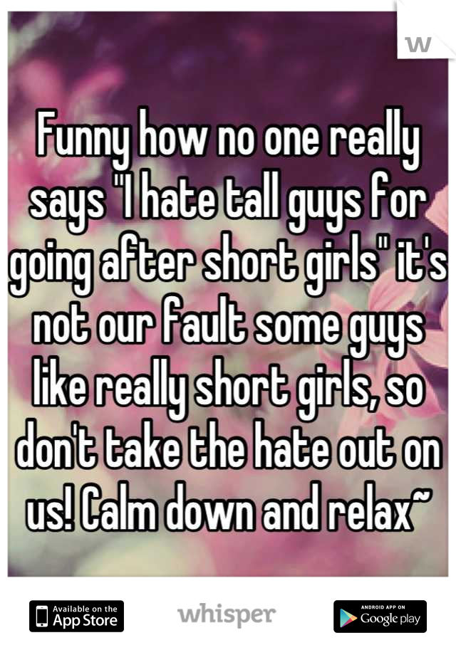 Funny how no one really says "I hate tall guys for going after short girls" it's not our fault some guys like really short girls, so don't take the hate out on us! Calm down and relax~