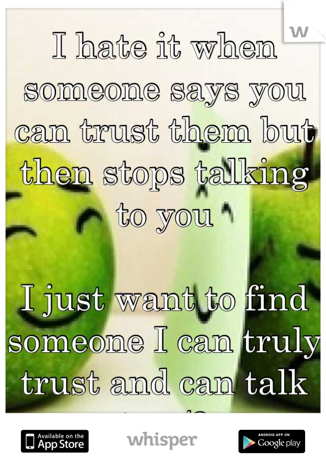 I hate it when someone says you can trust them but then stops talking to you

I just want to find someone I can truly trust and can talk to </3