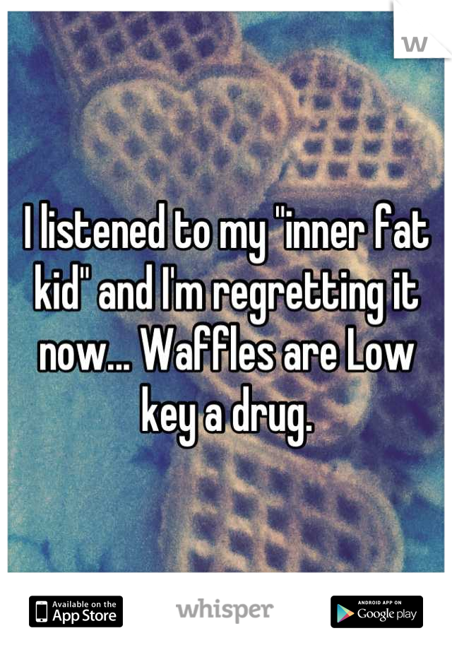 I listened to my "inner fat kid" and I'm regretting it now... Waffles are Low key a drug.