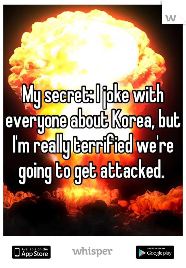 My secret: I joke with everyone about Korea, but I'm really terrified we're going to get attacked. 