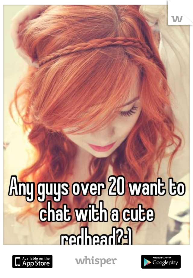 Any guys over 20 want to chat with a cute redhead?:)