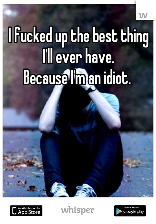 I fucked up the best thing I'll ever have. 
Because I'm an idiot. 