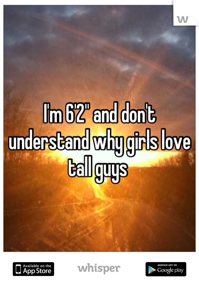 I'm 6'2" and don't understand why girls love tall guys 