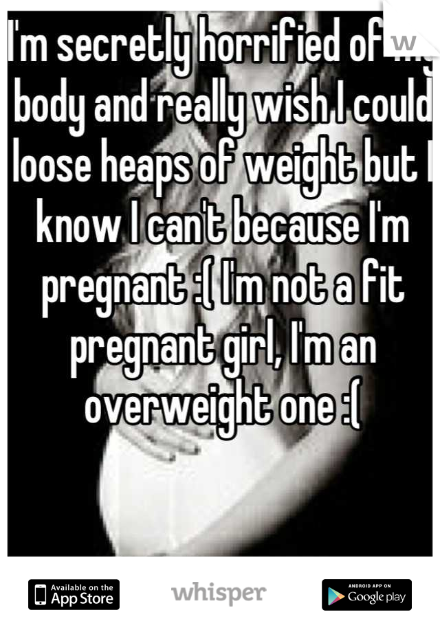 I'm secretly horrified of my body and really wish I could loose heaps of weight but I know I can't because I'm pregnant :( I'm not a fit pregnant girl, I'm an overweight one :(