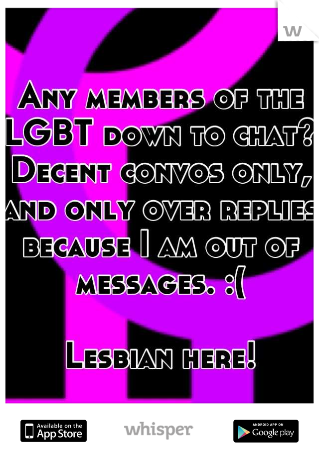 Any members of the LGBT down to chat?
Decent convos only, and only over replies because I am out of messages. :(

Lesbian here!