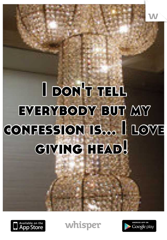 I don't tell everybody but my confession is... I love giving head! 