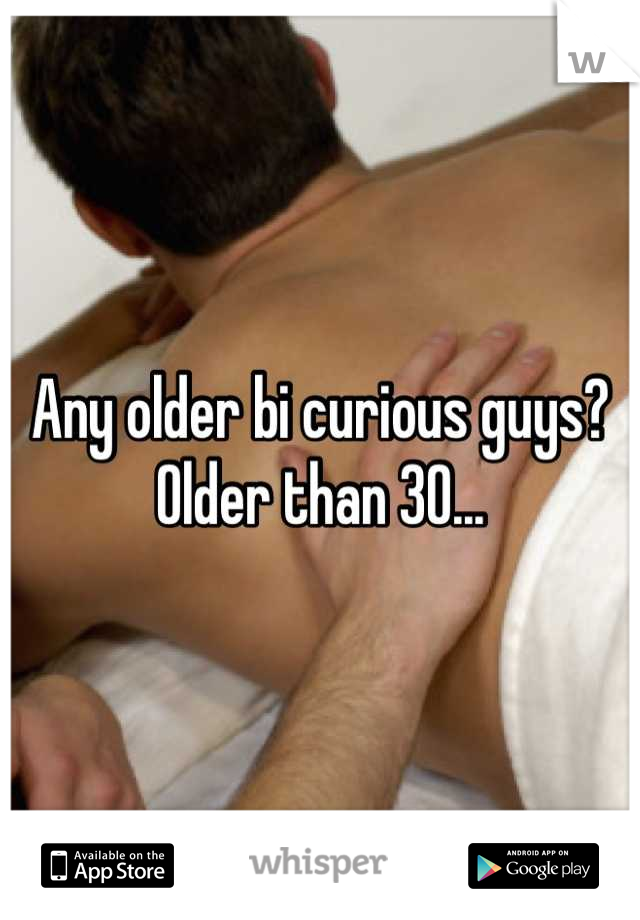 Any older bi curious guys? Older than 30...