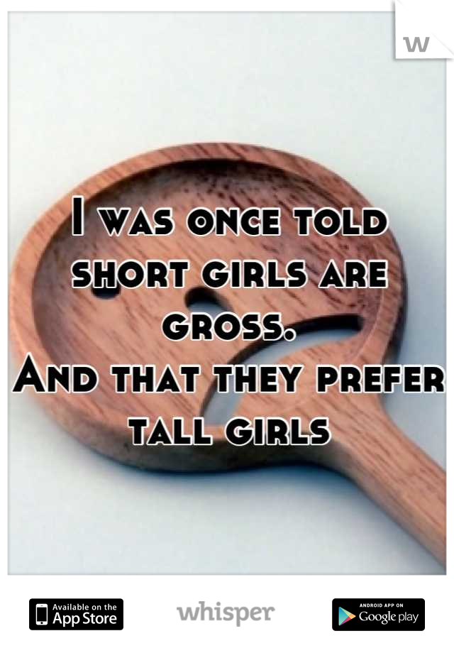 I was once told short girls are gross.
And that they prefer tall girls
