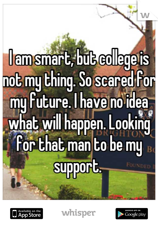 I am smart, but college is not my thing. So scared for my future. I have no idea what will happen. Looking for that man to be my support. 