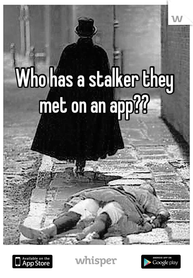 Who has a stalker they 
met on an app??