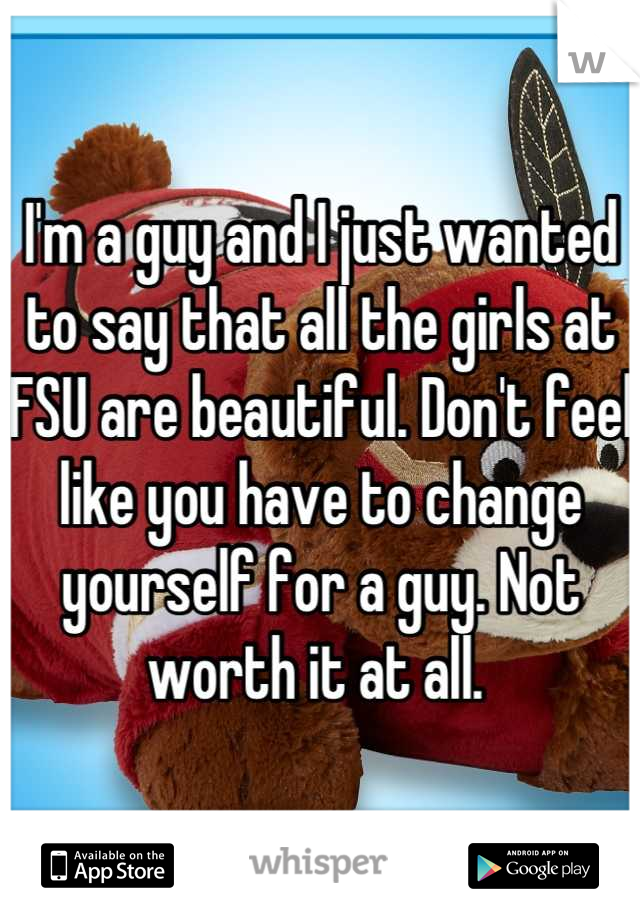 I'm a guy and I just wanted to say that all the girls at FSU are beautiful. Don't feel like you have to change yourself for a guy. Not worth it at all. 