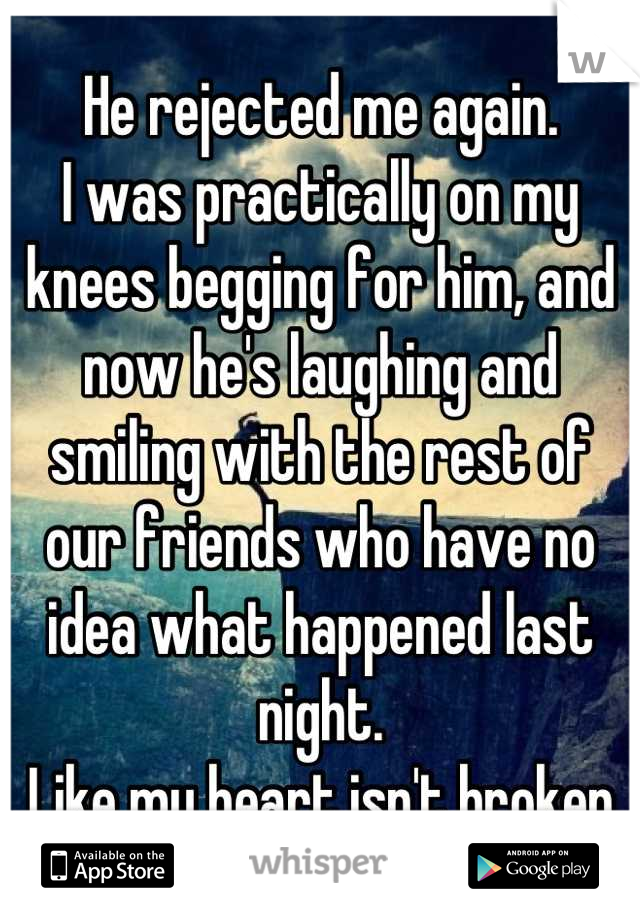 He rejected me again.
I was practically on my knees begging for him, and now he's laughing and smiling with the rest of our friends who have no idea what happened last night.
Like my heart isn't broken