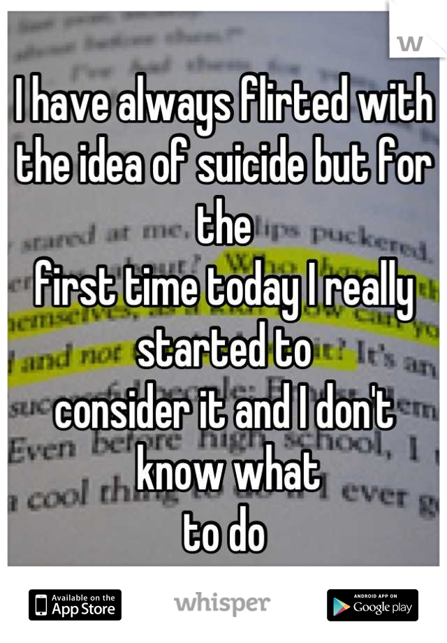 I have always flirted with 
the idea of suicide but for the 
first time today I really started to 
consider it and I don't
 know what 
to do