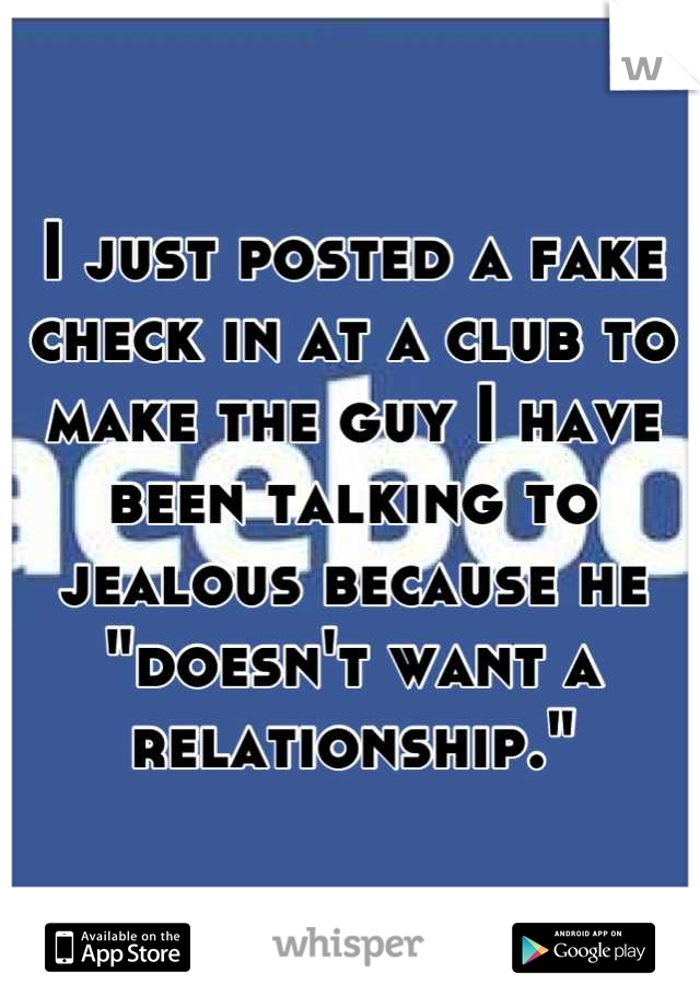 I just posted a fake check in at a club to make the guy I have been talking to jealous because he "doesn't want a relationship."