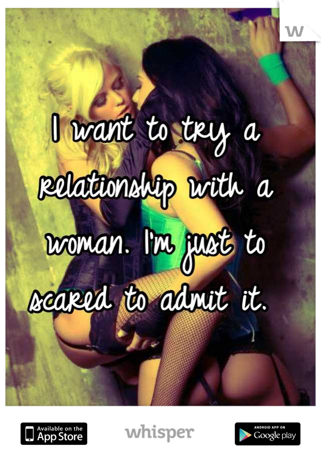 I want to try a relationship with a woman. I'm just to scared to admit it. 