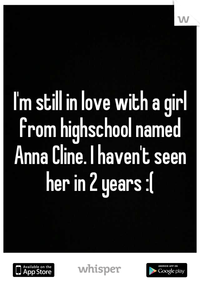 I'm still in love with a girl from highschool named Anna Cline. I haven't seen her in 2 years :(