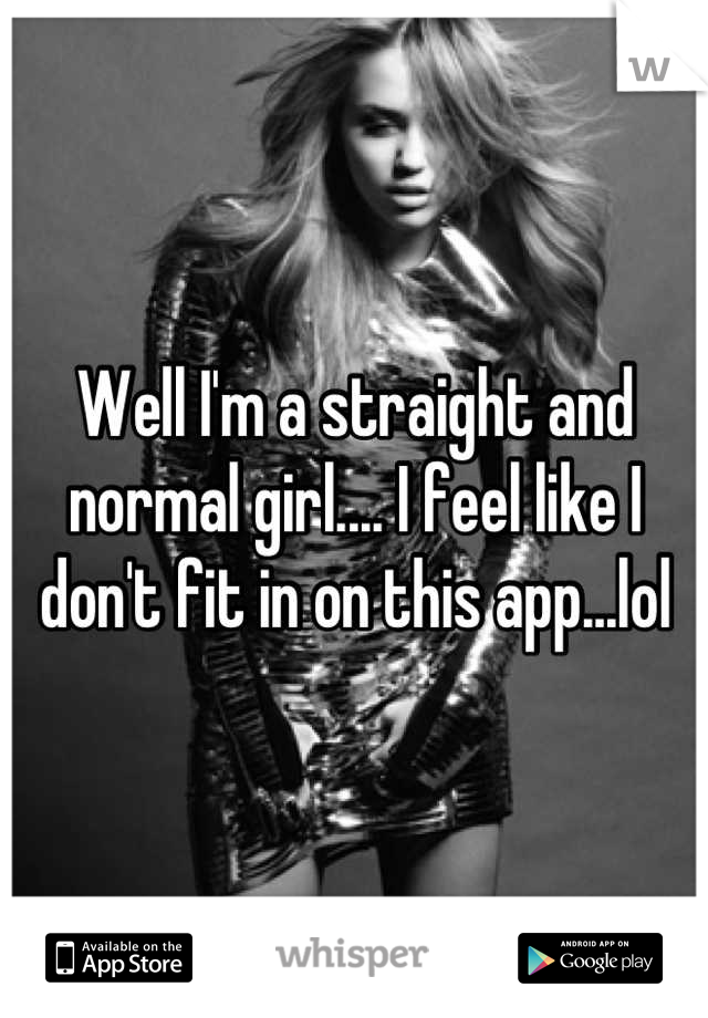 Well I'm a straight and normal girl.... I feel like I don't fit in on this app...lol