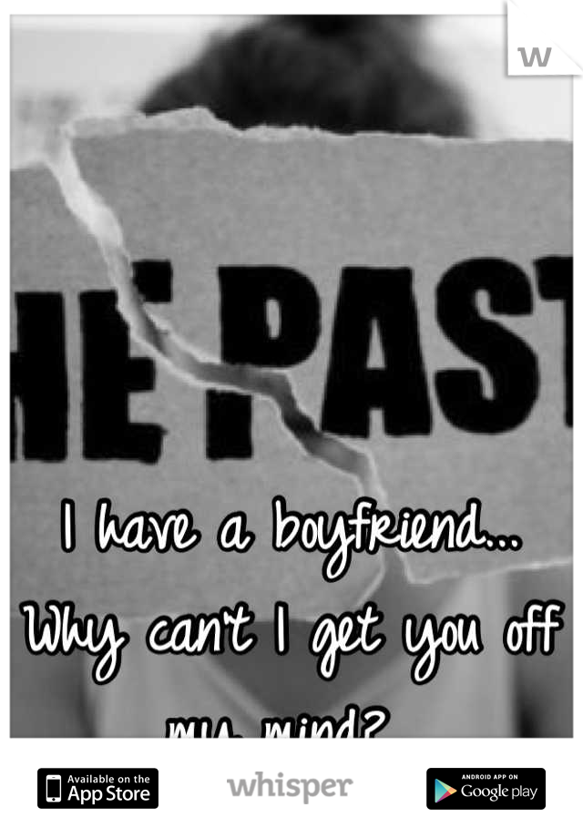 I have a boyfriend... Why can't I get you off my mind? 