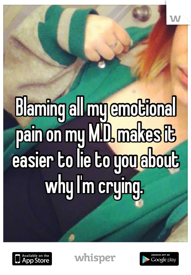 Blaming all my emotional pain on my M.D. makes it easier to lie to you about why I'm crying. 