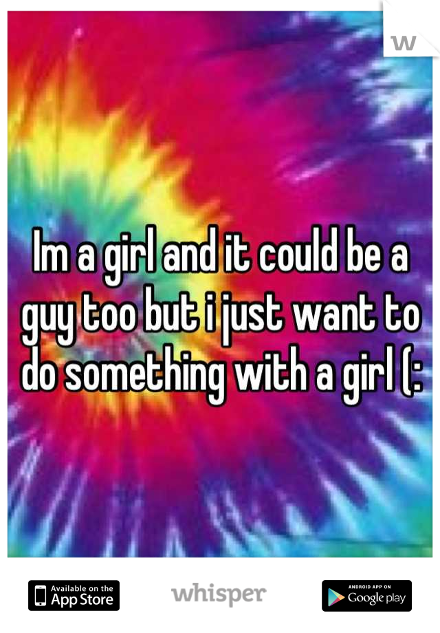 Im a girl and it could be a guy too but i just want to do something with a girl (: