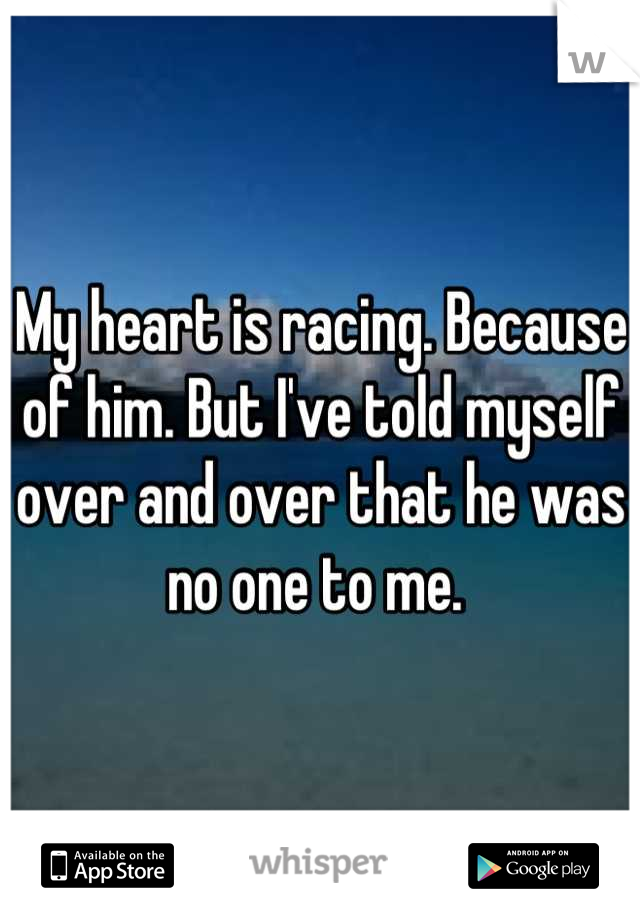 My heart is racing. Because of him. But I've told myself over and over that he was no one to me. 