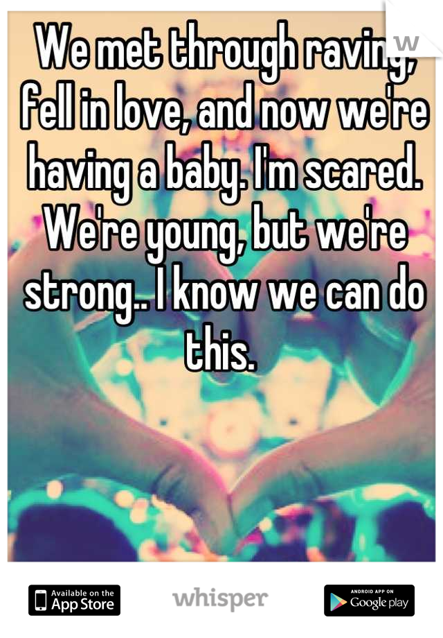 We met through raving, fell in love, and now we're having a baby. I'm scared. We're young, but we're strong.. I know we can do this. 