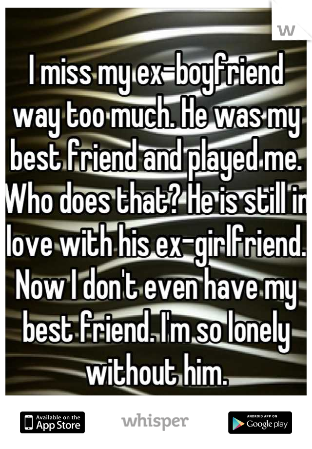 I miss my ex-boyfriend way too much. He was my best friend and played me. Who does that? He is still in love with his ex-girlfriend. Now I don't even have my best friend. I'm so lonely without him.