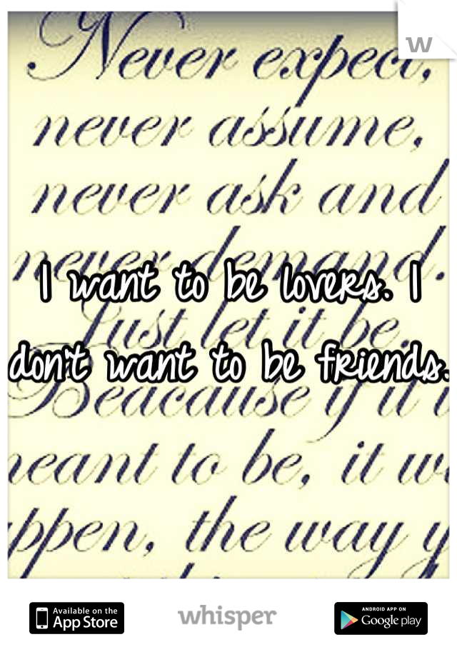 I want to be lovers. I don't want to be friends. 