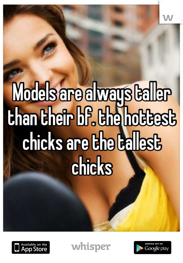 Models are always taller than their bf. the hottest chicks are the tallest chicks