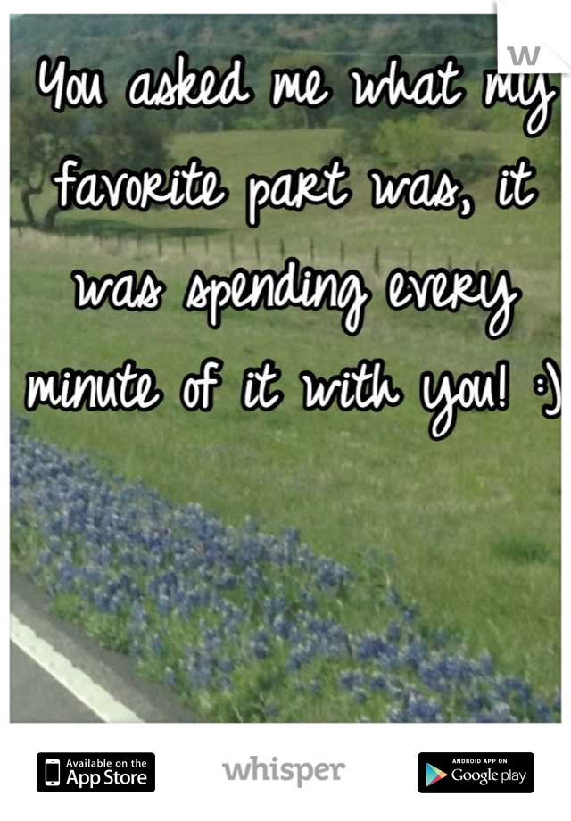 You asked me what my favorite part was, it was spending every minute of it with you! :)