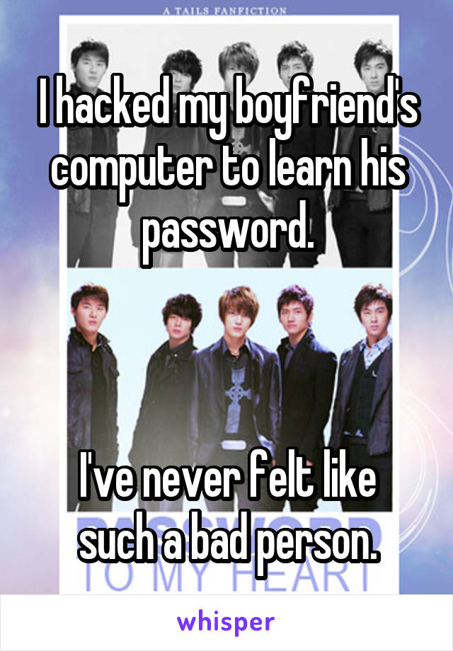 I hacked my boyfriend's computer to learn his password.



I've never felt like such a bad person.