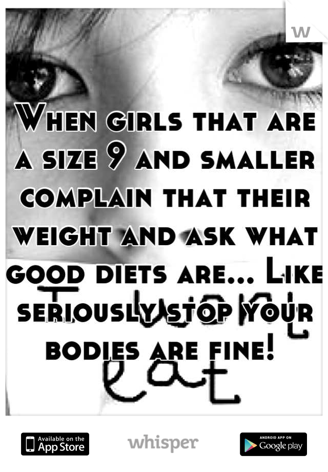 When girls that are a size 9 and smaller complain that their weight and ask what good diets are... Like seriously stop your bodies are fine! 