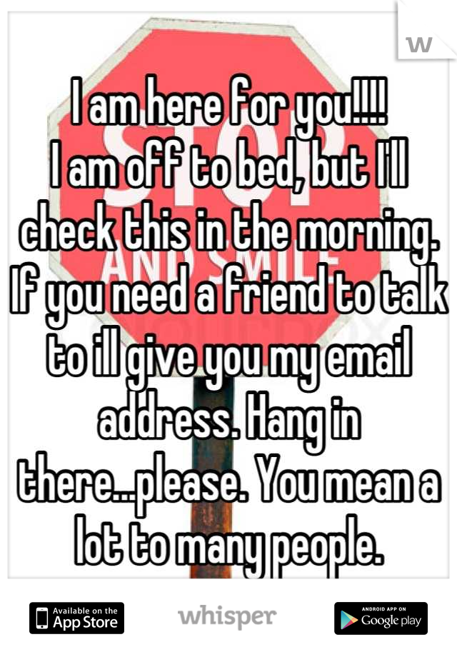 I am here for you!!!!
I am off to bed, but I'll check this in the morning. If you need a friend to talk to ill give you my email address. Hang in there...please. You mean a lot to many people.