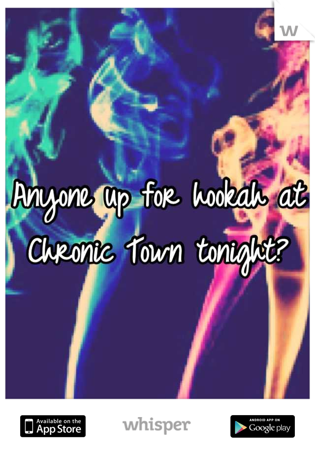 Anyone up for hookah at Chronic Town tonight?