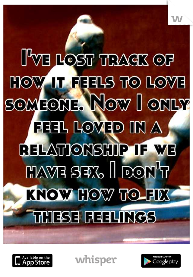 I've lost track of how it feels to love someone. Now I only feel loved in a relationship if we have sex. I don't know how to fix these feelings 