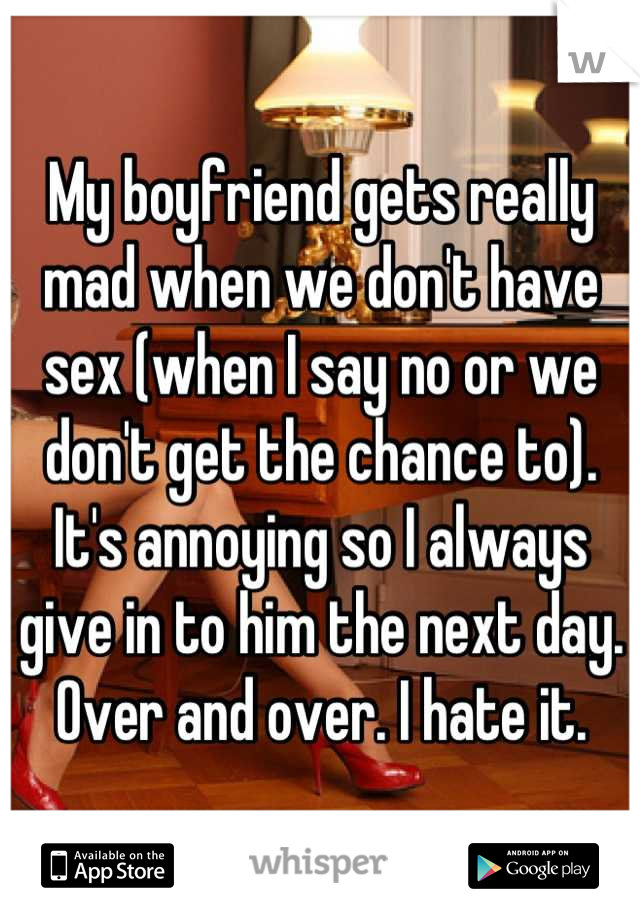 My boyfriend gets really mad when we don't have sex (when I say no or we don't get the chance to). It's annoying so I always give in to him the next day. Over and over. I hate it.