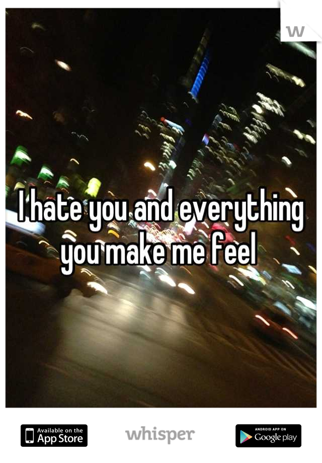 I hate you and everything you make me feel 