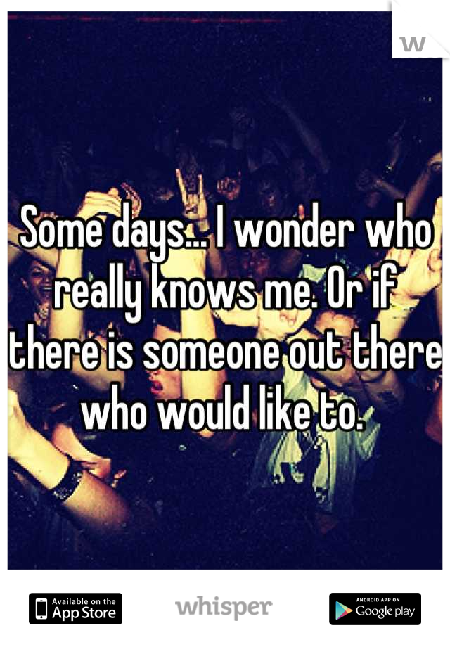 Some days... I wonder who really knows me. Or if there is someone out there who would like to. 