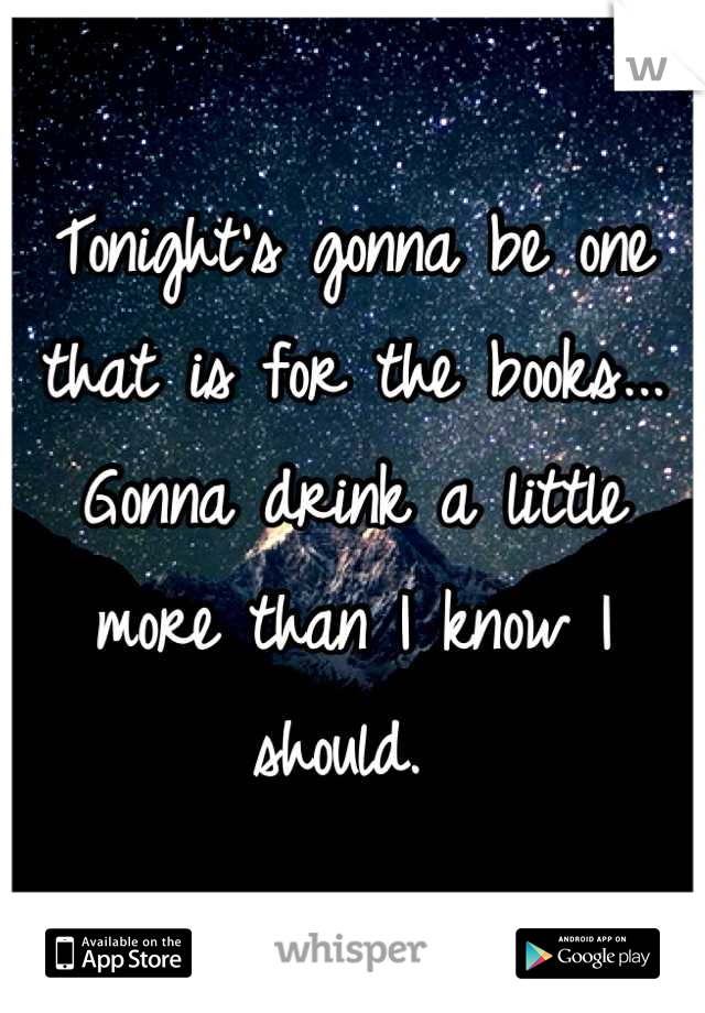 Tonight's gonna be one that is for the books... Gonna drink a little more than I know I should. 