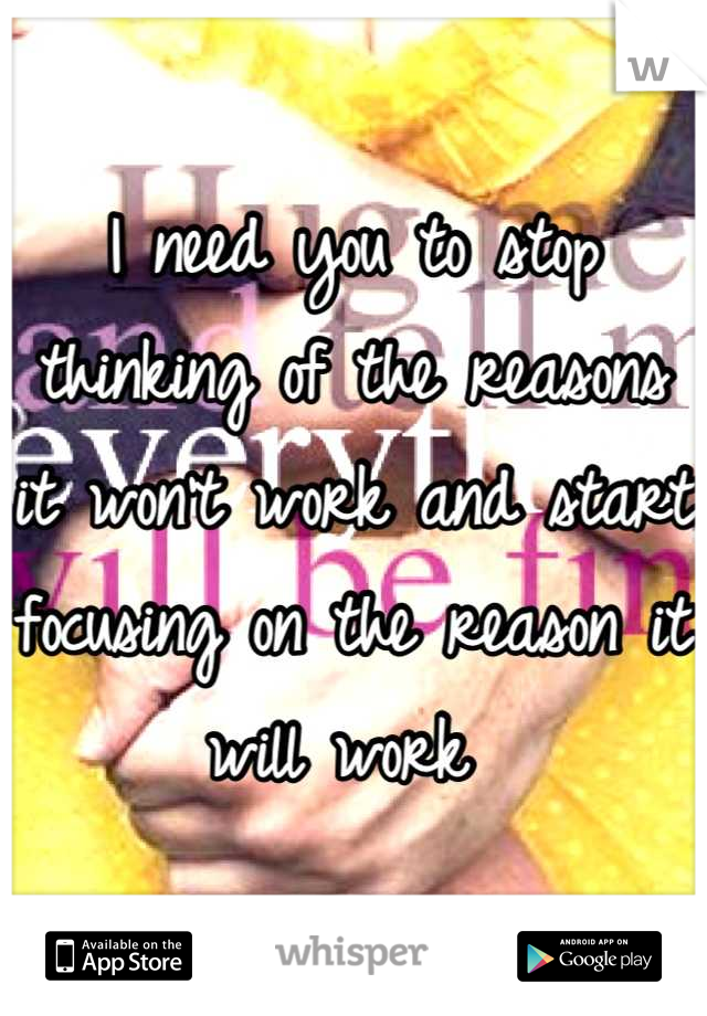 I need you to stop thinking of the reasons it won't work and start focusing on the reason it will work 