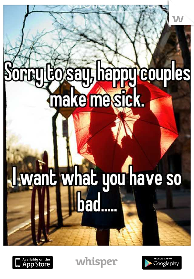 Sorry to say, happy couples make me sick. 


I want what you have so bad.....